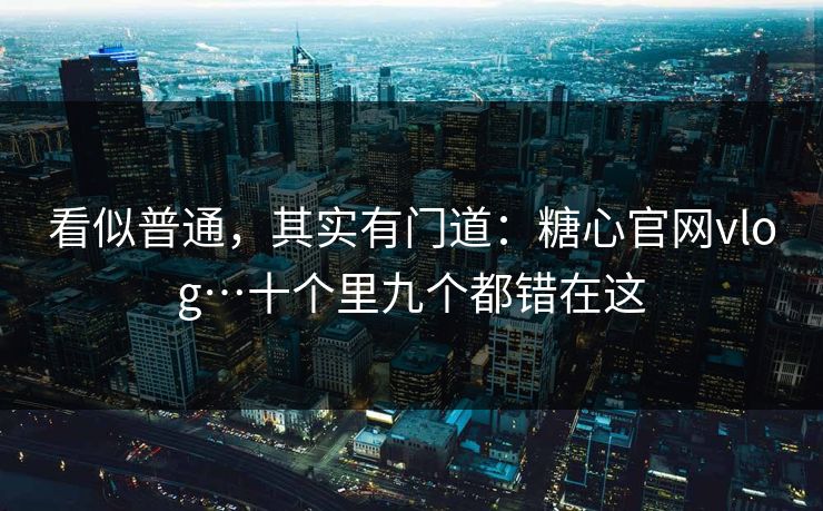 看似普通,其实有门道:糖心官网vlog…十个里九个都错在这 看似普通,其实有门道:糖心官网vlog…十个里九个都错在这
