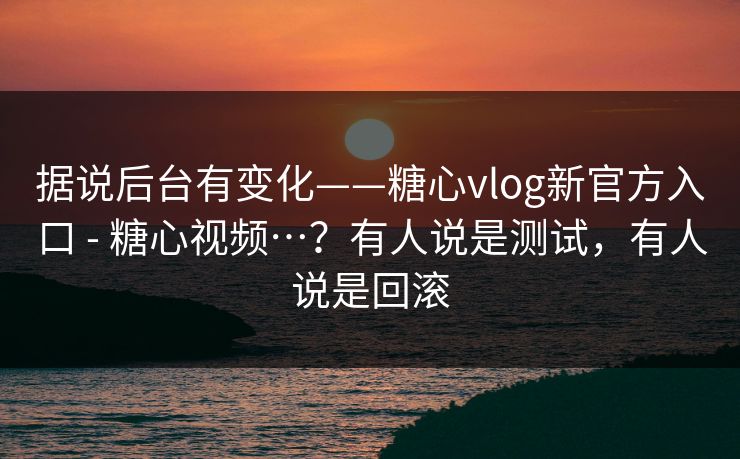 据说后台有变化——糖心vlog新官方入口 - 糖心视频…？有人说是测试，有人说是回滚