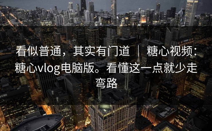 看似普通,其实有门道 | 糖心视频:糖心vlog电脑版。看懂这一点就少走弯路 看似普通,其实有门道 | 糖心视频:糖心vlog电脑版。看懂这一点就少走弯路