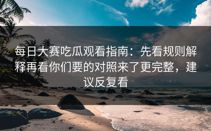 每日大赛吃瓜观看指南：先看规则解释再看你们要的对照来了更完整，建议反复看