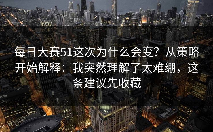 每日大赛51这次为什么会变？从策略开始解释：我突然理解了太难绷，这条建议先收藏