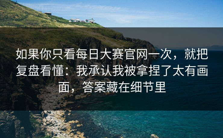 如果你只看每日大赛官网一次,就把复盘看懂:我承认我被拿捏了太有画面,答案藏在细节里 如果你只看每日大赛官网一次,就把复盘看懂:我承认我被拿捏了太有画面,答案藏在细节里