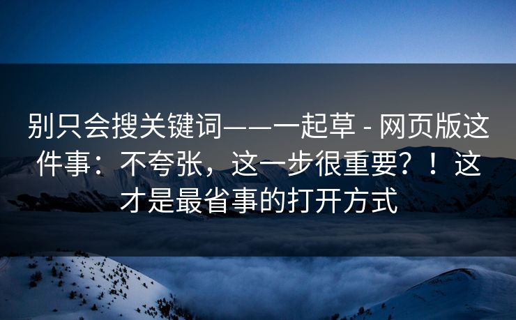 别只会搜关键词——一起草 - 网页版这件事：不夸张，这一步很重要？！这才是最省事的打开方式