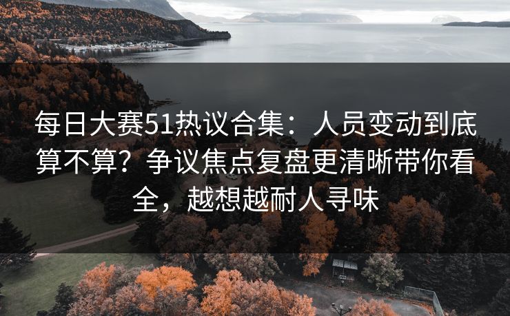 每日大赛51热议合集:人员变动到底算不算?争议焦点复盘更清晰带你看全,越想越耐人寻味 每日大赛51热议合集:人员变动到底算不算?争议焦点复盘更清晰带你看全,越想越耐人寻味