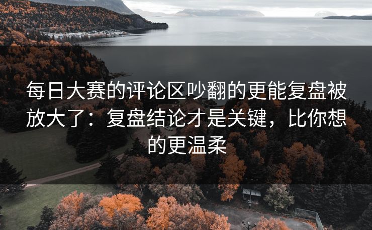每日大赛的评论区吵翻的更能复盘被放大了:复盘结论才是关键,比你想的更温柔 每日大赛的评论区吵翻的更能复盘被放大了:复盘结论才是关键,比你想的更温柔