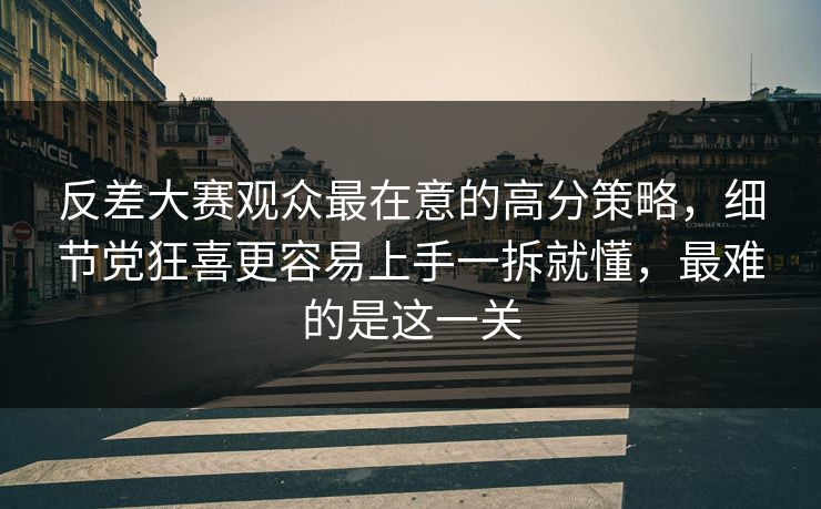 反差大赛观众最在意的高分策略,细节党狂喜更容易上手一拆就懂,最难的是这一关 反差大赛观众最在意的高分策略,细节党狂喜更容易上手一拆就懂,最难的是这一关