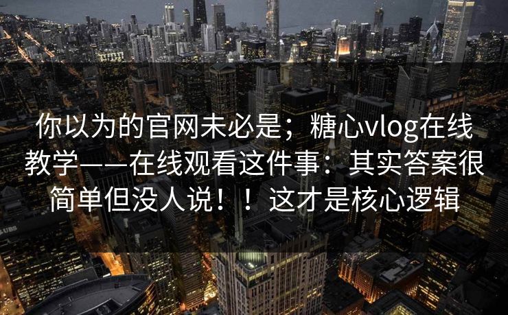你以为的官网未必是；糖心vlog在线教学——在线观看这件事：其实答案很简单但没人说！！这才是核心逻辑