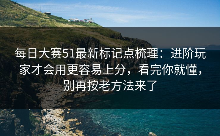 每日大赛51最新标记点梳理:进阶玩家才会用更容易上分,看完你就懂,别再按老方法来了 每日大赛51最新标记点梳理:进阶玩家才会用更容易上分,看完你就懂,别再按老方法来了