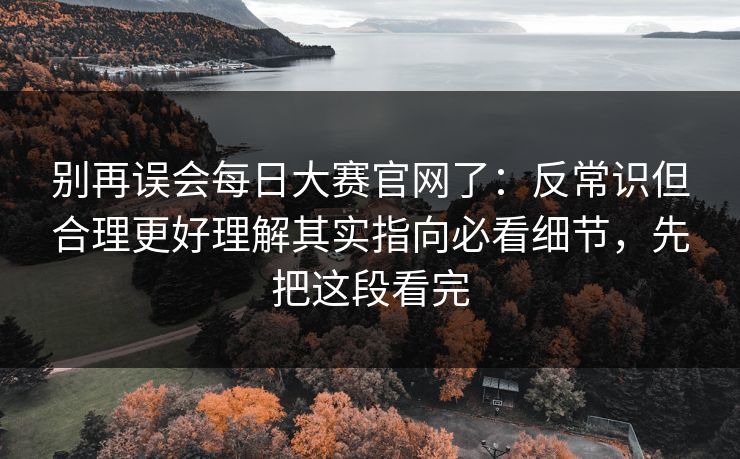 别再误会每日大赛官网了:反常识但合理更好理解其实指向必看细节,先把这段看完 别再误会每日大赛官网了:反常识但合理更好理解其实指向必看细节,先把这段看完