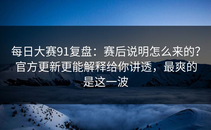 每日大赛91复盘:赛后说明怎么来的?官方更新更能解释给你讲透,最爽的是这一波 每日大赛91复盘:赛后说明怎么来的?官方更新更能解释给你讲透,最爽的是这一波