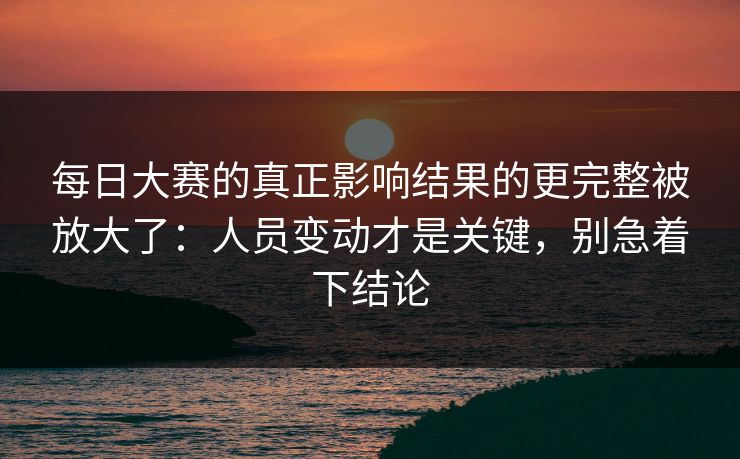 每日大赛的真正影响结果的更完整被放大了:人员变动才是关键,别急着下结论 每日大赛的真正影响结果的更完整被放大了:人员变动才是关键,别急着下结论