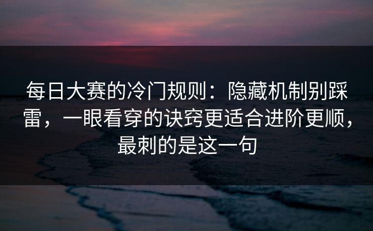 每日大赛的冷门规则：隐藏机制别踩雷，一眼看穿的诀窍更适合进阶更顺，最刺的是这一句