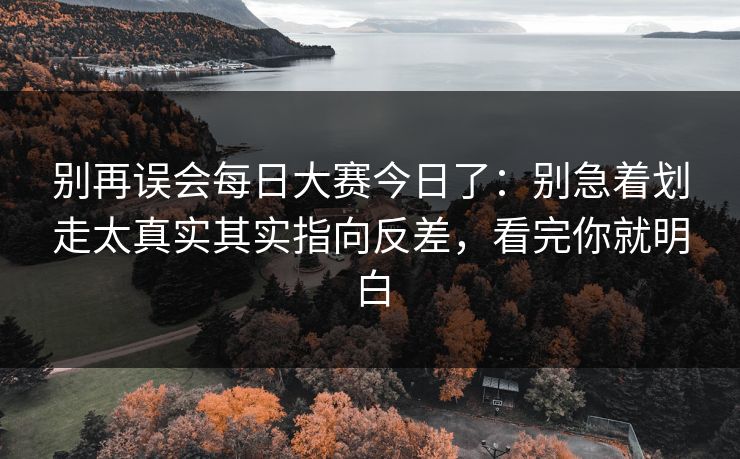 别再误会每日大赛今日了：别急着划走太真实其实指向反差，看完你就明白