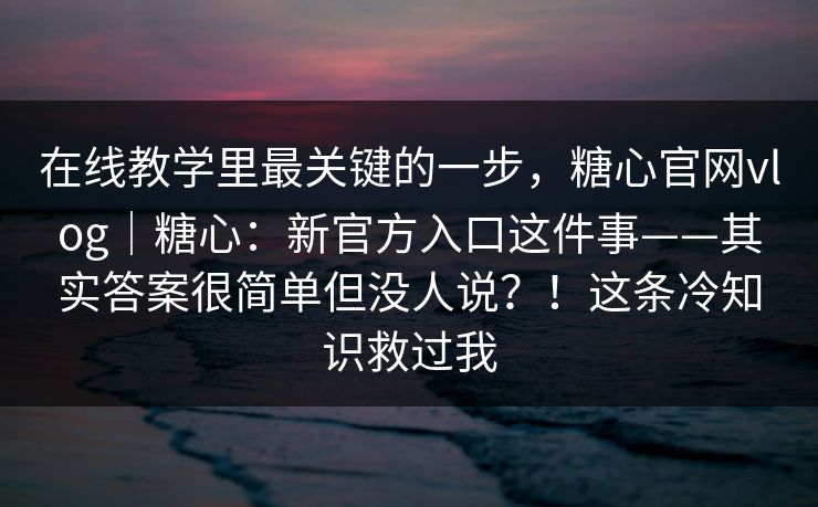 在线教学里最关键的一步，糖心官网vlog｜糖心：新官方入口这件事——其实答案很简单但没人说？！这条冷知识救过我