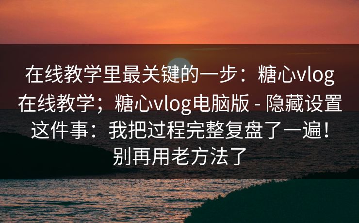 在线教学里最关键的一步：糖心vlog在线教学；糖心vlog电脑版 - 隐藏设置这件事：我把过程完整复盘了一遍！别再用老方法了