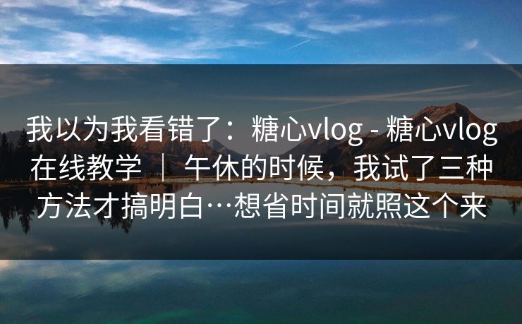 我以为我看错了:糖心vlog - 糖心vlog在线教学 | 午休的时候,我试了三种方法才搞明白…想省时间就照这个来 我以为我看错了:糖心vlog - 糖心vlog在线教学 | 午休的时候,我试了三种方法才搞明白…想省时间就照这个来
