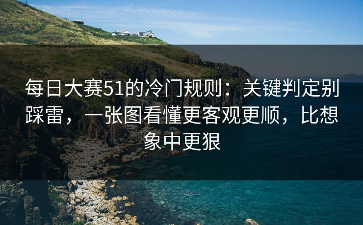 每日大赛51的冷门规则：关键判定别踩雷，一张图看懂更客观更顺，比想象中更狠