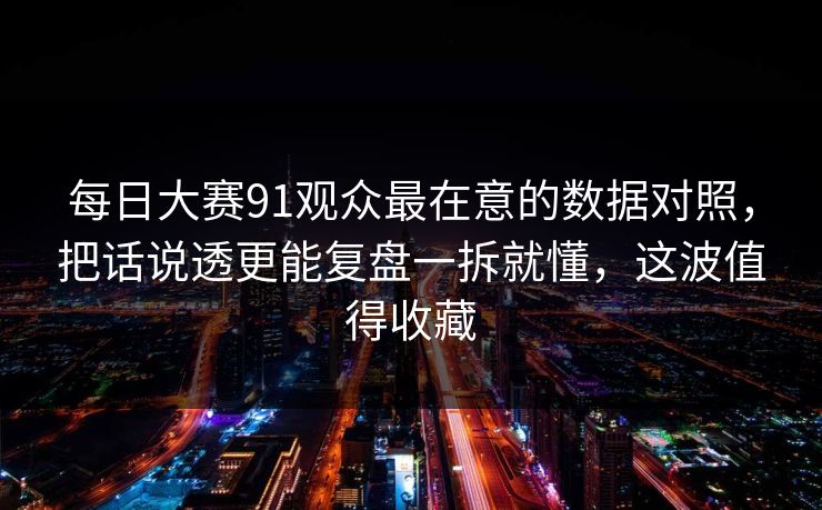 每日大赛91观众最在意的数据对照,把话说透更能复盘一拆就懂,这波值得收藏 每日大赛91观众最在意的数据对照,把话说透更能复盘一拆就懂,这波值得收藏