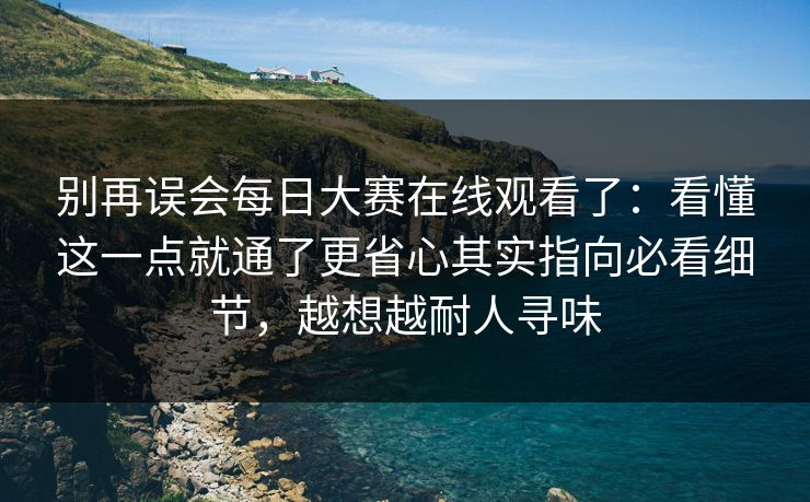 别再误会每日大赛在线观看了：看懂这一点就通了更省心其实指向必看细节，越想越耐人寻味