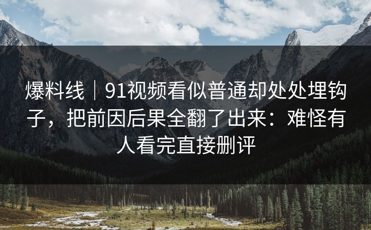 爆料线|91视频看似普通却处处埋钩子,把前因后果全翻了出来:难怪有人看完直接删评 爆料线|91视频看似普通却处处埋钩子,把前因后果全翻了出来:难怪有人看完直接删评