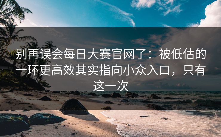 别再误会每日大赛官网了：被低估的一环更高效其实指向小众入口，只有这一次