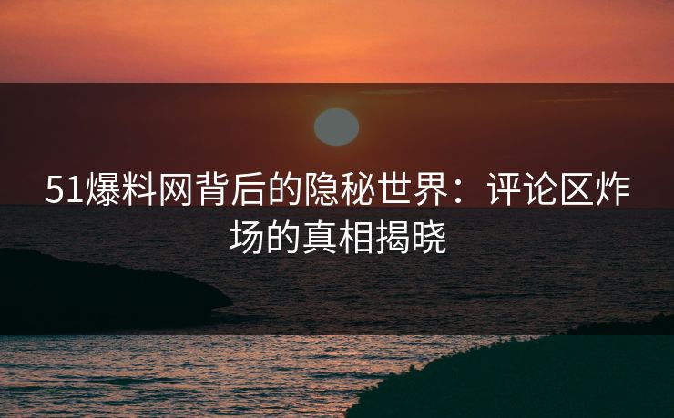51爆料网背后的隐秘世界：评论区炸场的真相揭晓