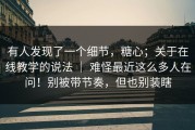 有人发现了一个细节，糖心；关于在线教学的说法 ｜ 难怪最近这么多人在问！别被带节奏，但也别装瞎