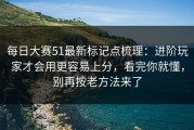 每日大赛51最新标记点梳理：进阶玩家才会用更容易上分，看完你就懂，别再按老方法来了