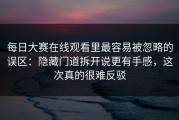 每日大赛在线观看里最容易被忽略的误区：隐藏门道拆开说更有手感，这次真的很难反驳