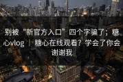 别被“新官方入口”四个字骗了；糖心vlog ｜ 糖心在线观看？学会了你会谢谢我