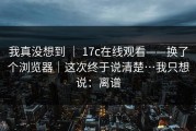 我真没想到 ｜ 17c在线观看——换了个浏览器｜这次终于说清楚…我只想说：离谱