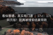 看似普通，其实有门道 ｜ 17.c：17c网页版！别再被搜索结果带跑