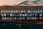 我劝你先看完再下结论 - 糖心vlog在线观看 ｜ 糖心——在电脑上试了下，难怪最近这么多人在问！你们感受一下