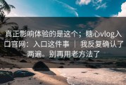 真正影响体验的是这个；糖心vlog入口官网：入口这件事 ｜ 我反复确认了两遍。别再用老方法了