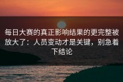 每日大赛的真正影响结果的更完整被放大了：人员变动才是关键，别急着下结论