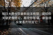 每日大赛今日最新玩法梳理：简短但关键更像结论，看完你就懂，最值得反复看的就是它