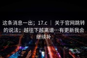 这条消息一出；17.c ｜ 关于官网跳转的说法；越往下越离谱…有更新我会继续补