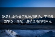 吃瓜51争议最容易被忽略的，不是表面争议，而是一直被忽略的时间点