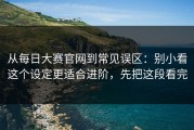 从每日大赛官网到常见误区：别小看这个设定更适合进阶，先把这段看完