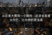 从反差大赛到一个拥抱：这波太离谱太拧巴，比你想的更温柔