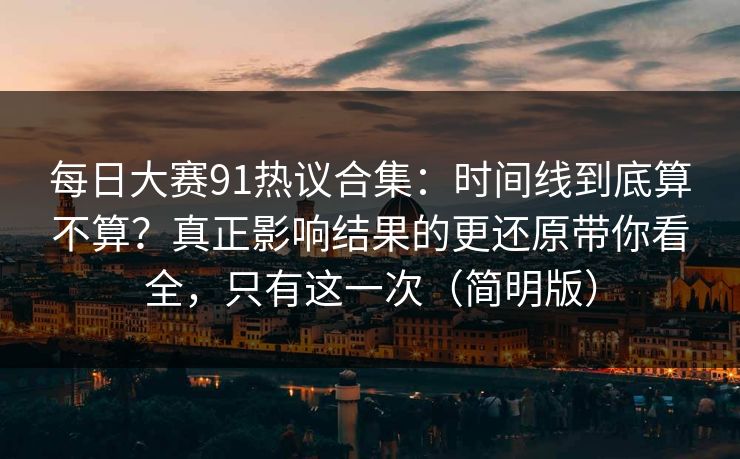 每日大赛91热议合集:时间线到底算不算?真正影响结果的更还原带你看全,只有这一次(简明版) 每日大赛91热议合集:时间线到底算不算?真正影响结果的更还原带你看全,只有这一次(简明版)