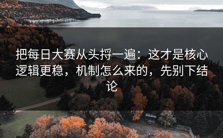 把每日大赛从头捋一遍:这才是核心逻辑更稳,机制怎么来的,先别下结论 把每日大赛从头捋一遍:这才是核心逻辑更稳,机制怎么来的,先别下结论