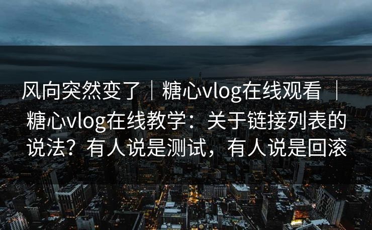 风向突然变了|糖心vlog在线观看 | 糖心vlog在线教学:关于链接列表的说法?有人说是测试,有人说是回滚 风向突然变了|糖心vlog在线观看 | 糖心vlog在线教学:关于链接列表的说法?有人说是测试,有人说是回滚