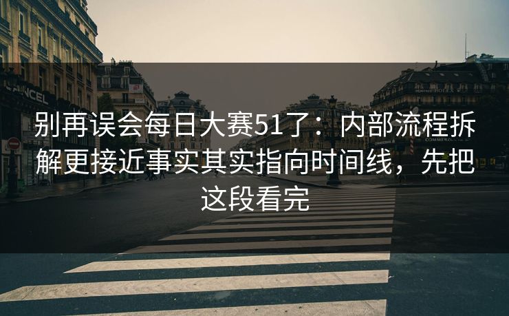 别再误会每日大赛51了:内部流程拆解更接近事实其实指向时间线,先把这段看完 别再误会每日大赛51了:内部流程拆解更接近事实其实指向时间线,先把这段看完