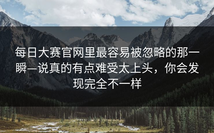 每日大赛官网里最容易被忽略的那一瞬—说真的有点难受太上头，你会发现完全不一样