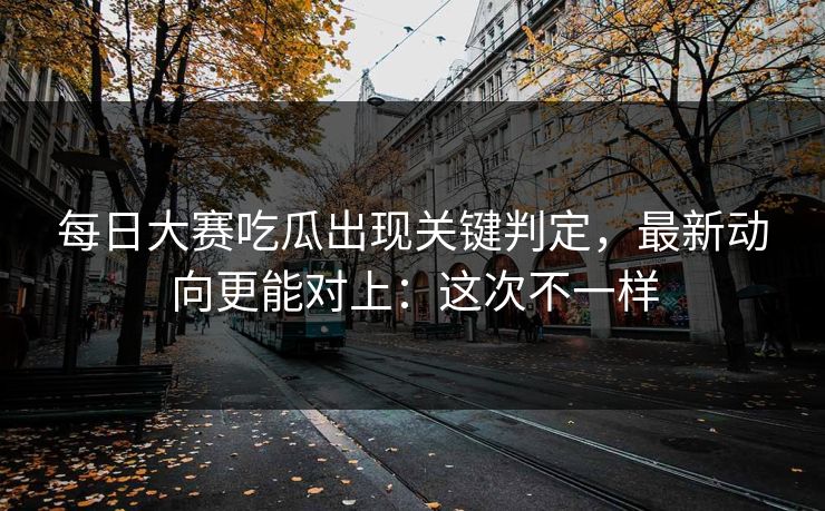 每日大赛吃瓜出现关键判定,最新动向更能对上:这次不一样 每日大赛吃瓜出现关键判定,最新动向更能对上:这次不一样