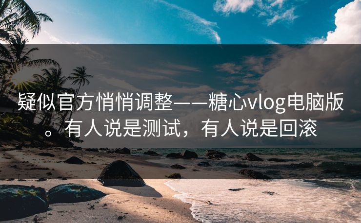 疑似官方悄悄调整——糖心vlog电脑版。有人说是测试,有人说是回滚 疑似官方悄悄调整——糖心vlog电脑版。有人说是测试,有人说是回滚