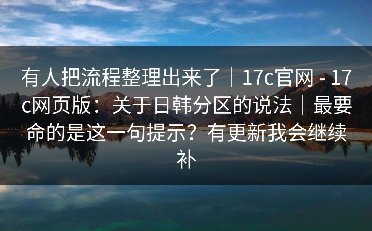 有人把流程整理出来了|17c官网 - 17c网页版:关于日韩分区的说法|最要命的是这一句提示?有更新我会继续补 有人把流程整理出来了|17c官网 - 17c网页版:关于日韩分区的说法|最要命的是这一句提示?有更新我会继续补