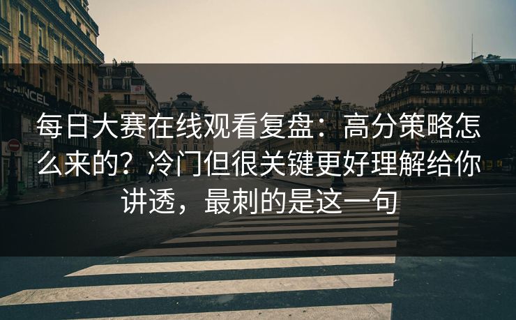 每日大赛在线观看复盘:高分策略怎么来的?冷门但很关键更好理解给你讲透,最刺的是这一句 每日大赛在线观看复盘:高分策略怎么来的?冷门但很关键更好理解给你讲透,最刺的是这一句