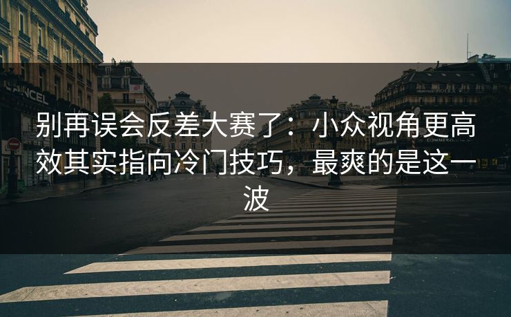 别再误会反差大赛了:小众视角更高效其实指向冷门技巧,最爽的是这一波 别再误会反差大赛了:小众视角更高效其实指向冷门技巧,最爽的是这一波